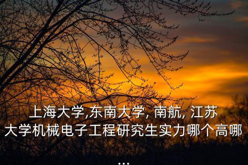 上海大學(xué),東南大學(xué), 南航, 江蘇大學(xué)機械電子工程研究生實力哪個高哪...