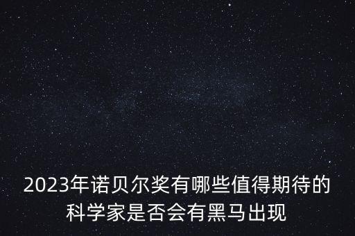 2023年諾貝爾獎有哪些值得期待的科學(xué)家是否會有黑馬出現(xiàn)