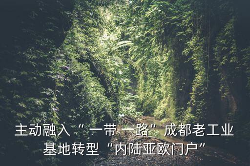 主動(dòng)融入“ 一帶 一路”成都老工業(yè)基地轉(zhuǎn)型“內(nèi)陸亞歐門戶”