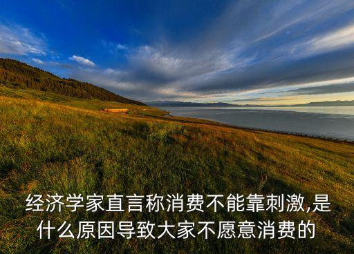  經(jīng)濟(jì)學(xué)家直言稱消費不能靠刺激,是什么原因?qū)е麓蠹也辉敢庀M的