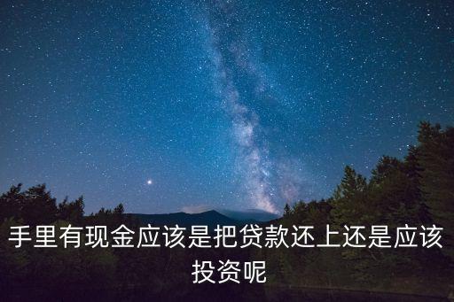 手里有現(xiàn)金應該是把貸款還上還是應該 投資呢