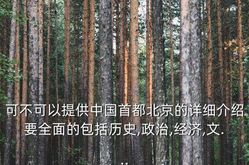可不可以提供中國首都北京的詳細介紹要全面的包括歷史,政治,經(jīng)濟,文...