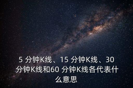 5 分鐘K線、15 分鐘K線、30 分鐘K線和60 分鐘K線各代表什么意思
