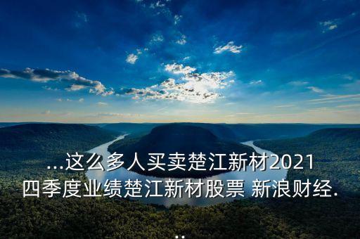...這么多人買賣楚江新材2021四季度業(yè)績楚江新材股票 新浪財經(jīng)...