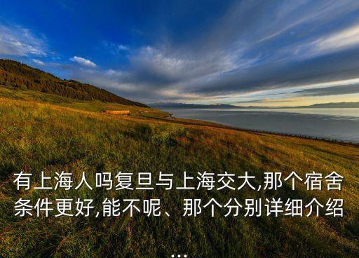 有上海人嗎復(fù)旦與上海交大,那個宿舍條件更好,能不呢、那個分別詳細介紹...