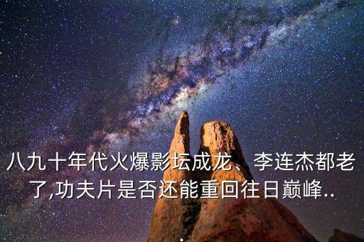 八九十年代火爆影壇成龍、李連杰都老了,功夫片是否還能重回往日巔峰...