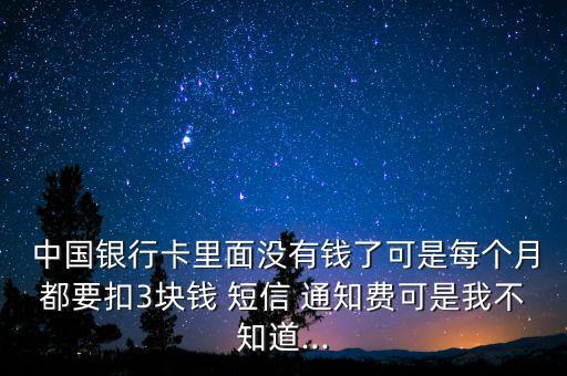  中國(guó)銀行卡里面沒(méi)有錢了可是每個(gè)月都要扣3塊錢 短信 通知費(fèi)可是我不知道...