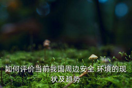如何評價當前我國周邊安全 環(huán)境的現(xiàn)狀及趨勢