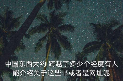 中國(guó)東西大約 跨越了多少個(gè)經(jīng)度有人能介紹關(guān)于這些書(shū)或者是網(wǎng)址呢