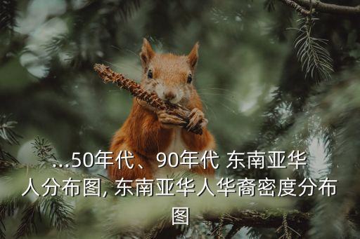 ...50年代、90年代 東南亞華人分布圖, 東南亞華人華裔密度分布圖
