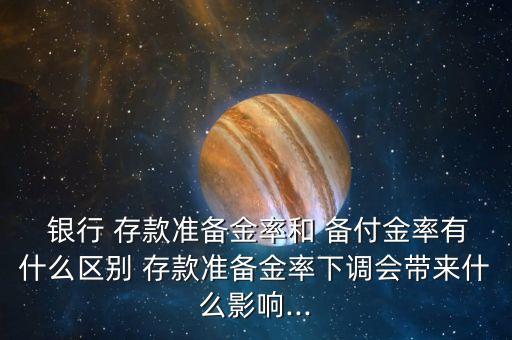  銀行 存款準(zhǔn)備金率和 備付金率有什么區(qū)別 存款準(zhǔn)備金率下調(diào)會帶來什么影響...