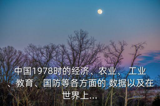 中國(guó)1978時(shí)的經(jīng)濟(jì)、農(nóng)業(yè)、 工業(yè)、教育、國(guó)防等各方面的 數(shù)據(jù)以及在世界上...
