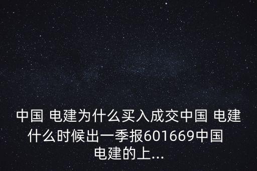 中國 電建為什么買入成交中國 電建什么時(shí)候出一季報(bào)601669中國 電建的上...