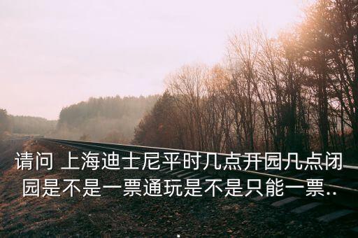 請(qǐng)問 上海迪士尼平時(shí)幾點(diǎn)開園幾點(diǎn)閉園是不是一票通玩是不是只能一票...