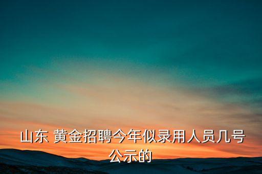  山東 黃金招聘今年似錄用人員幾號(hào)公示的
