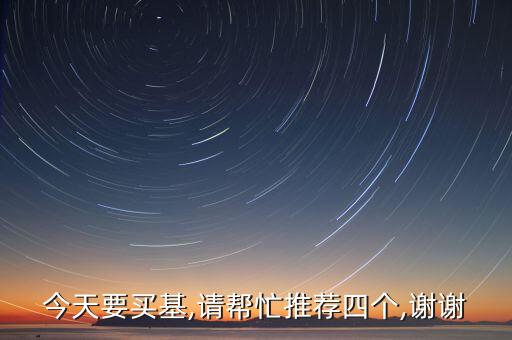 今天要買基,請(qǐng)幫忙推薦四個(gè),謝謝