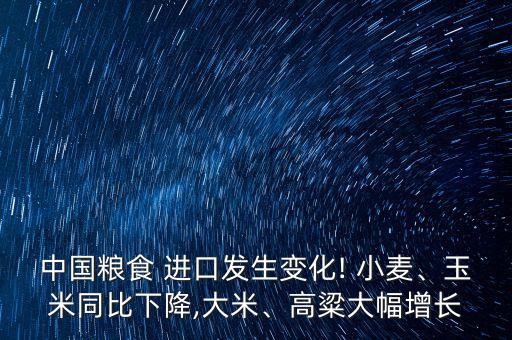 中國(guó)糧食 進(jìn)口發(fā)生變化! 小麥、玉米同比下降,大米、高粱大幅增長(zhǎng)