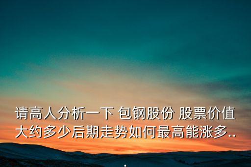 請(qǐng)高人分析一下 包鋼股份 股票價(jià)值大約多少后期走勢(shì)如何最高能漲多...