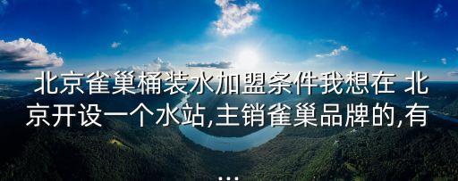  北京雀巢桶裝水加盟條件我想在 北京開(kāi)設(shè)一個(gè)水站,主銷(xiāo)雀巢品牌的,有...