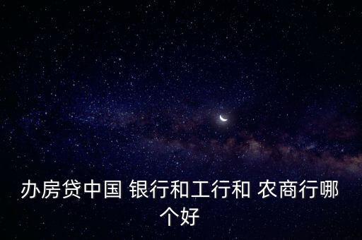 辦房貸中國 銀行和工行和 農商行哪個好