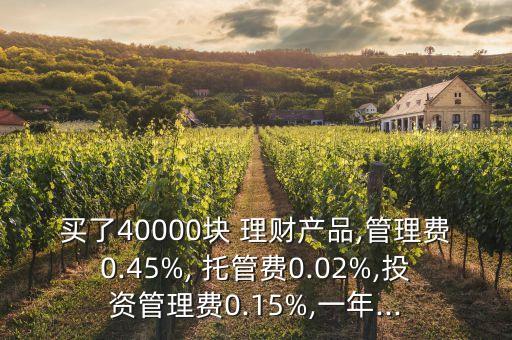 買了40000塊 理財產品,管理費0.45%, 托管費0.02%,投資管理費0.15%,一年...