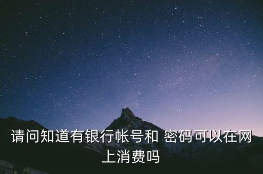 請問知道有銀行帳號和 密碼可以在網(wǎng)上消費(fèi)嗎