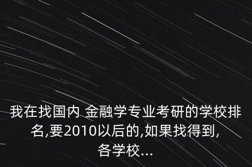 我在找國內(nèi) 金融學專業(yè)考研的學校排名,要2010以后的,如果找得到,各學校...