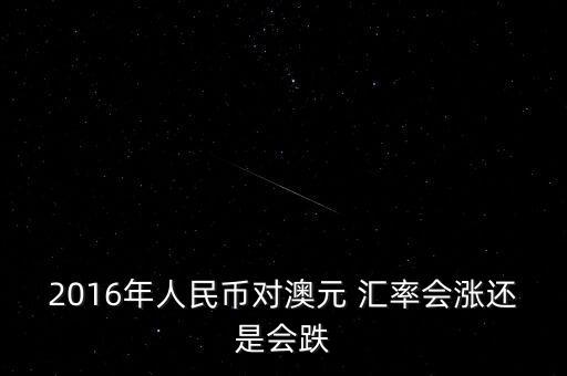 2016年人民幣對澳元 匯率會(huì)漲還是會(huì)跌