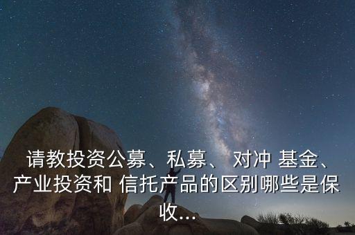 請教投資公募、私募、 對沖 基金、產業(yè)投資和 信托產品的區(qū)別哪些是保收...