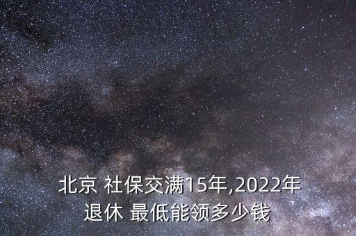  北京 社保交滿15年,2022年退休 最低能領(lǐng)多少錢(qián)