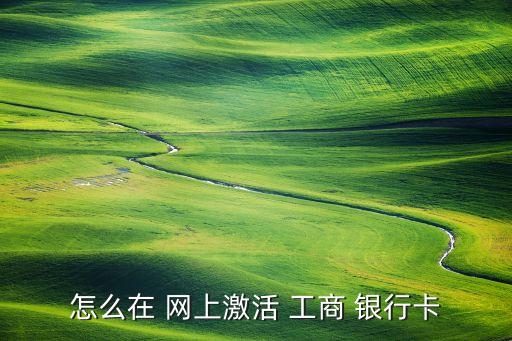 工商信用卡開通網上銀行,工商銀行卡怎么開通網上銀行服務