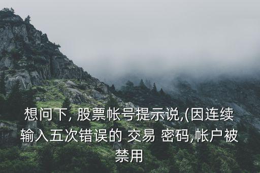 想問(wèn)下, 股票帳號(hào)提示說(shuō),(因連續(xù)輸入五次錯(cuò)誤的 交易 密碼,帳戶(hù)被禁用