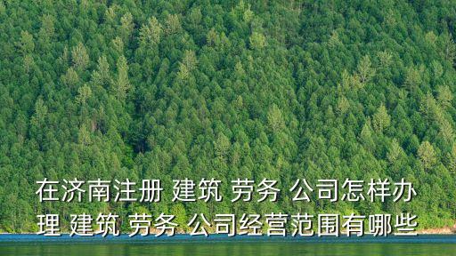 在濟南注冊 建筑 勞務(wù) 公司怎樣辦理 建筑 勞務(wù) 公司經(jīng)營范圍有哪些