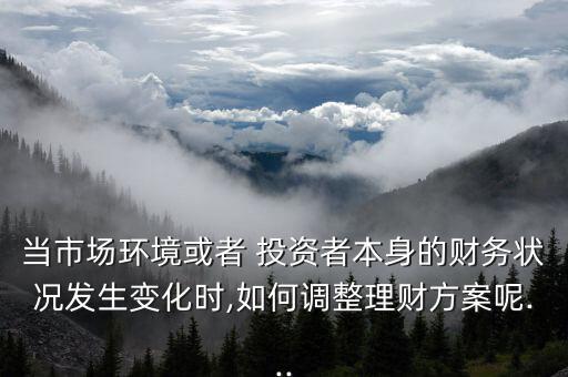 當(dāng)市場環(huán)境或者 投資者本身的財務(wù)狀況發(fā)生變化時,如何調(diào)整理財方案呢...