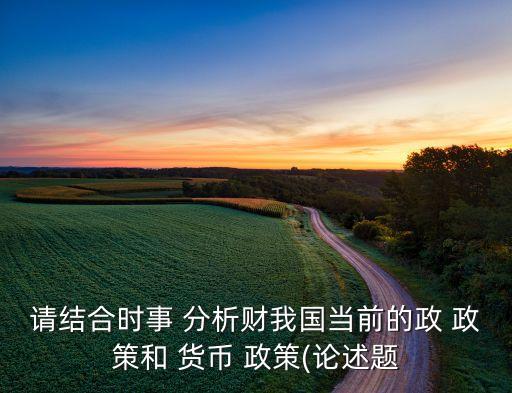 請(qǐng)結(jié)合時(shí)事 分析財(cái)我國(guó)當(dāng)前的政 政策和 貨幣 政策(論述題