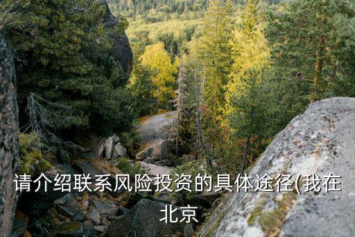 請介紹聯(lián)系風(fēng)險(xiǎn)投資的具體途徑(我在 北京