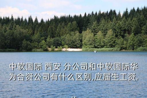 中軟國(guó)際 西安 分公司和中軟國(guó)際華為合資公司有什么區(qū)別,應(yīng)屆生工資...