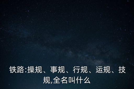  鐵路:操規(guī)、事規(guī)、行規(guī)、運規(guī)、技規(guī),全名叫什么