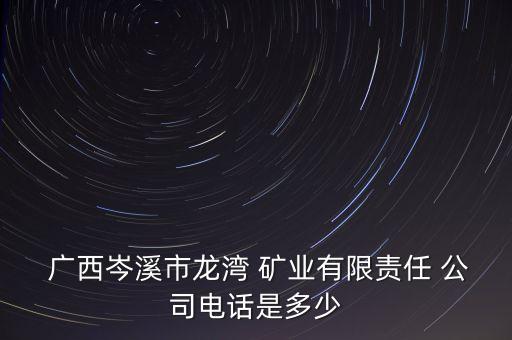  廣西岑溪市龍灣 礦業(yè)有限責(zé)任 公司電話是多少