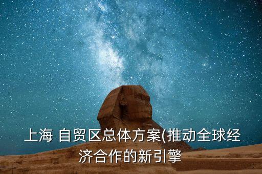  上海 自貿(mào)區(qū)總體方案(推動全球經(jīng)濟合作的新引擎