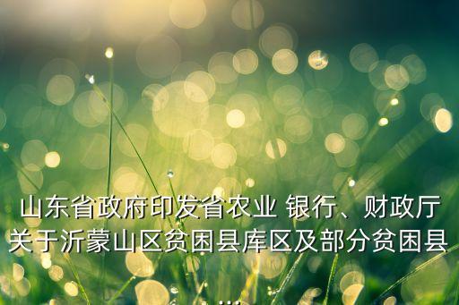 山東省政府印發(fā)省農(nóng)業(yè) 銀行、財政廳關于沂蒙山區(qū)貧困縣庫區(qū)及部分貧困縣...