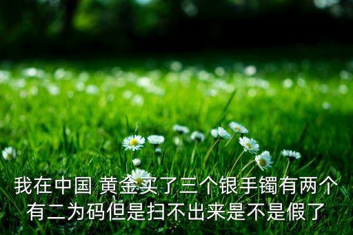 我在中國(guó) 黃金買了三個(gè)銀手鐲有兩個(gè)有二為碼但是掃不出來(lái)是不是假了