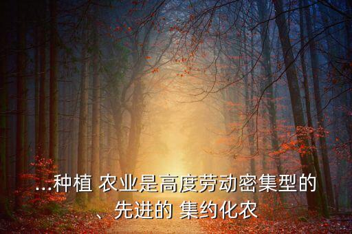 ...種植 農(nóng)業(yè)是高度勞動(dòng)密集型的、先進(jìn)的 集約化農(nóng)