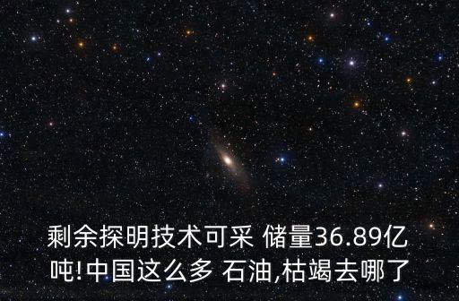 剩余探明技術(shù)可采 儲(chǔ)量36.89億噸!中國(guó)這么多 石油,枯竭去哪了