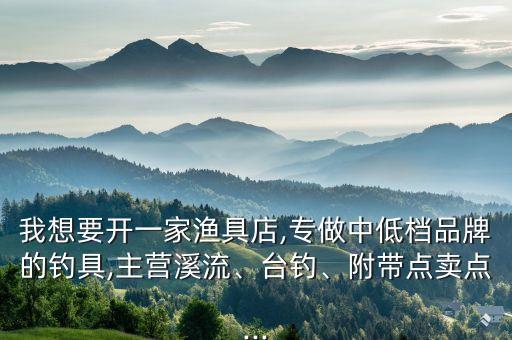 我想要開一家漁具店,專做中低檔品牌的釣具,主營溪流、臺釣、附帶點賣點...