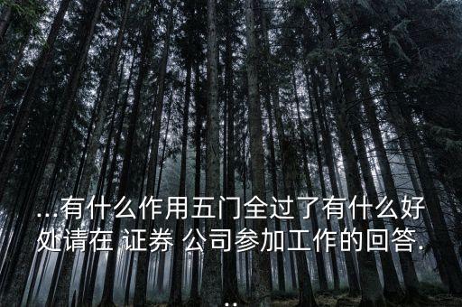 ...有什么作用五門(mén)全過(guò)了有什么好處請(qǐng)?jiān)?證券 公司參加工作的回答...