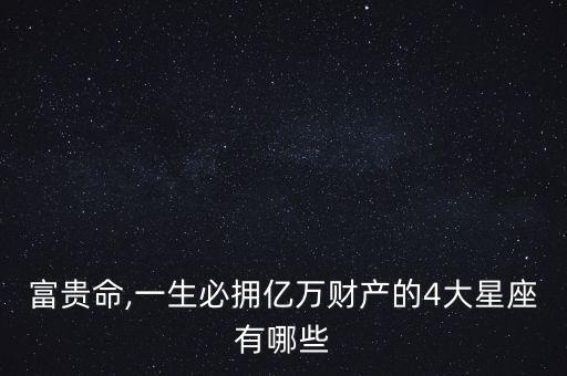 富貴命,一生必?fù)韮|萬(wàn)財(cái)產(chǎn)的4大星座有哪些
