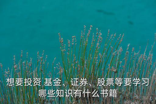 想要投資 基金、證券、股票等要學(xué)習(xí)哪些知識有什么書籍