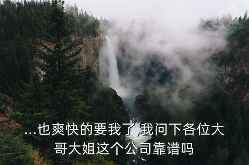 ...也爽快的要我了,我問(wèn)下各位大哥大姐這個(gè)公司靠譜嗎