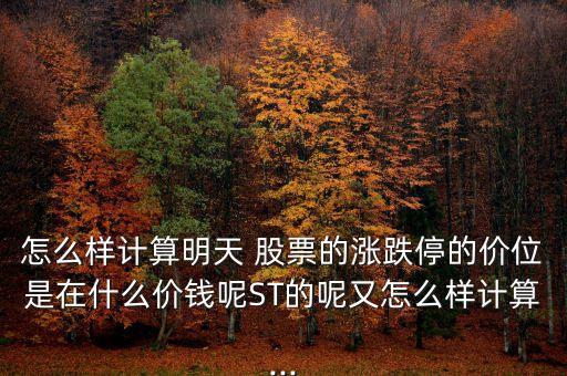 怎么樣計算明天 股票的漲跌停的價位是在什么價錢呢ST的呢又怎么樣計算...